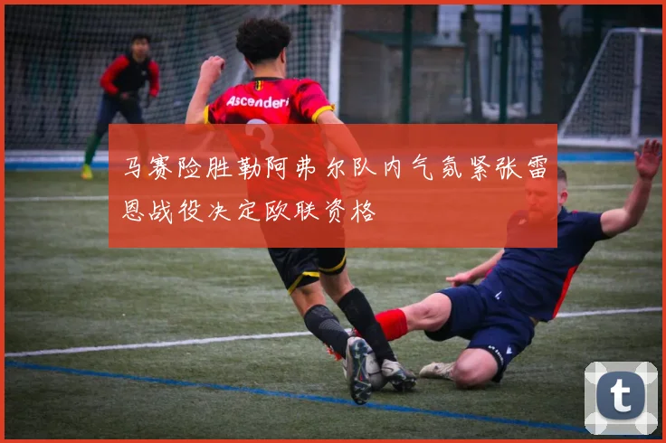 马赛险胜勒阿弗尔队内气氛紧张雷恩战役决定欧联资格