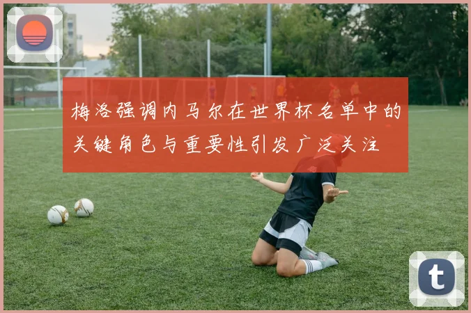 梅洛强调内马尔在世界杯名单中的关键角色与重要性引发广泛关注