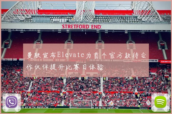 曼联宣布Elevate为首个官方款待合作伙伴提升比赛日体验