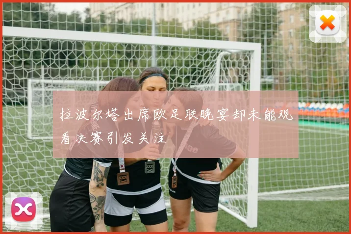 拉波尔塔出席欧足联晚宴却未能观看决赛引发关注
