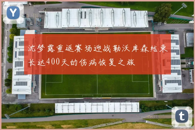 沈梦露重返赛场迎战勒沃库森结束长达400天的伤病恢复之旅