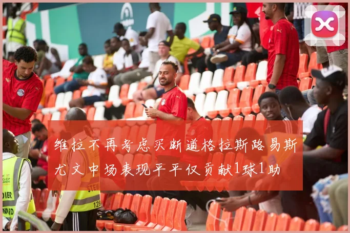 维拉不再考虑买断道格拉斯路易斯尤文中场表现平平仅贡献1球1助
