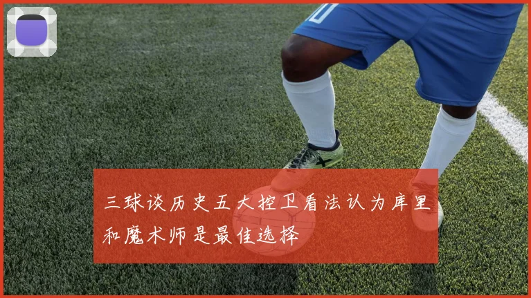 三球谈历史五大控卫看法认为库里和魔术师是最佳选择