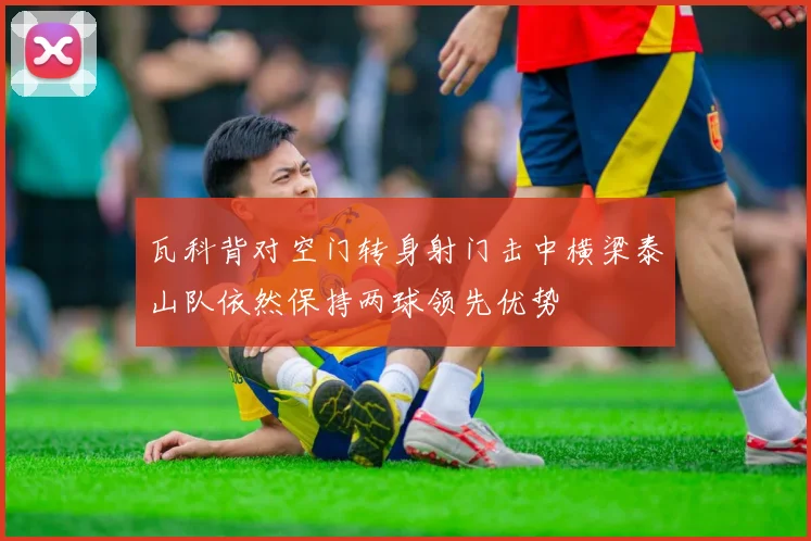 瓦科背对空门转身射门击中横梁泰山队依然保持两球领先优势