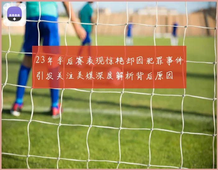 23年季后赛表现惊艳却因犯罪事件引发关注美媒深度解析背后原因