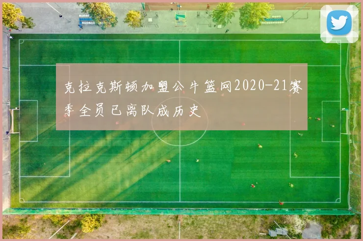 克拉克斯顿加盟公牛篮网2020-21赛季全员已离队成历史