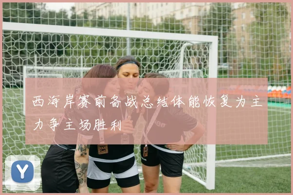 西海岸赛前备战总结体能恢复为主力争主场胜利