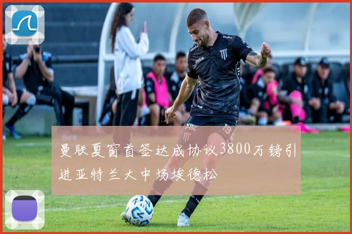 曼联夏窗首签达成协议3800万镑引进亚特兰大中场埃德松