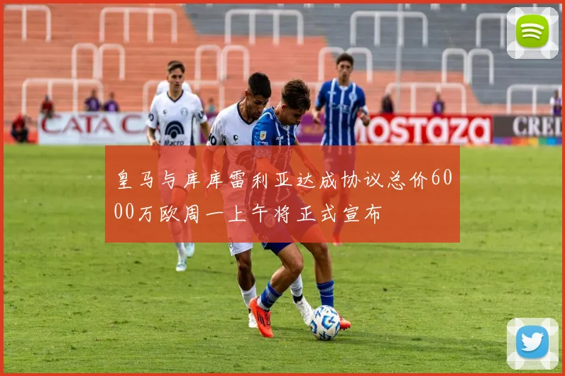 皇马与库库雷利亚达成协议总价6000万欧周一上午将正式宣布