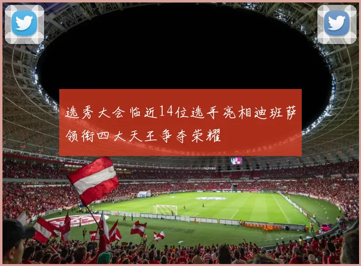 选秀大会临近14位选手亮相迪班萨领衔四大天王争夺荣耀