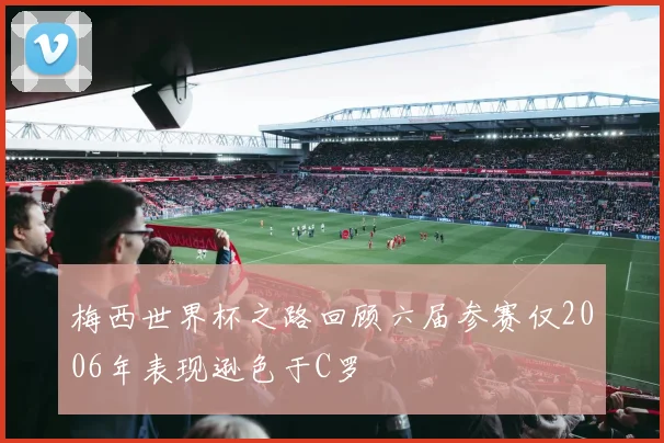 梅西世界杯之路回顾六届参赛仅2006年表现逊色于C罗