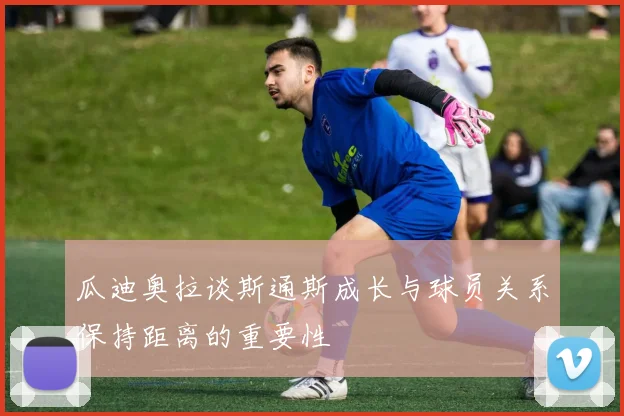 瓜迪奥拉谈斯通斯成长与球员关系保持距离的重要性